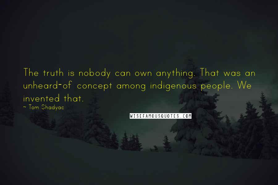 Tom Shadyac Quotes: The truth is nobody can own anything. That was an unheard-of concept among indigenous people. We invented that.