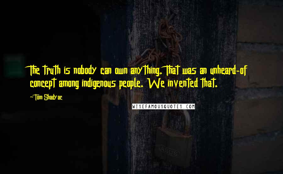 Tom Shadyac Quotes: The truth is nobody can own anything. That was an unheard-of concept among indigenous people. We invented that.