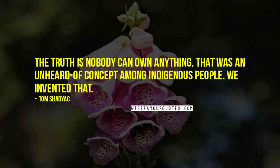 Tom Shadyac Quotes: The truth is nobody can own anything. That was an unheard-of concept among indigenous people. We invented that.