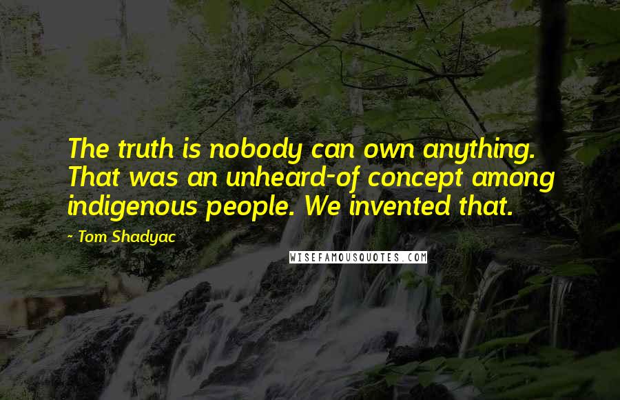 Tom Shadyac Quotes: The truth is nobody can own anything. That was an unheard-of concept among indigenous people. We invented that.