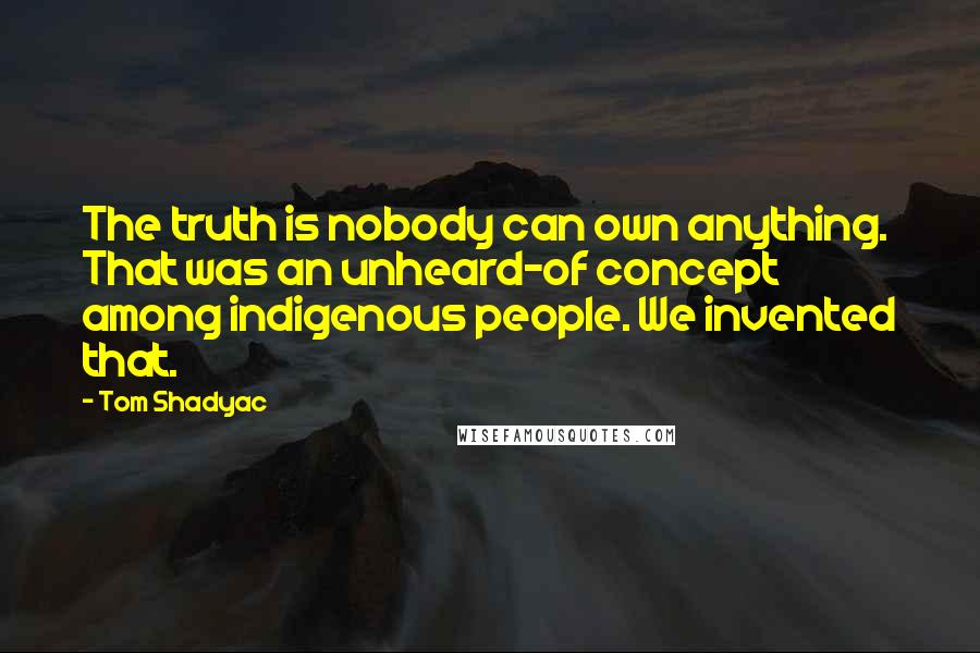 Tom Shadyac Quotes: The truth is nobody can own anything. That was an unheard-of concept among indigenous people. We invented that.