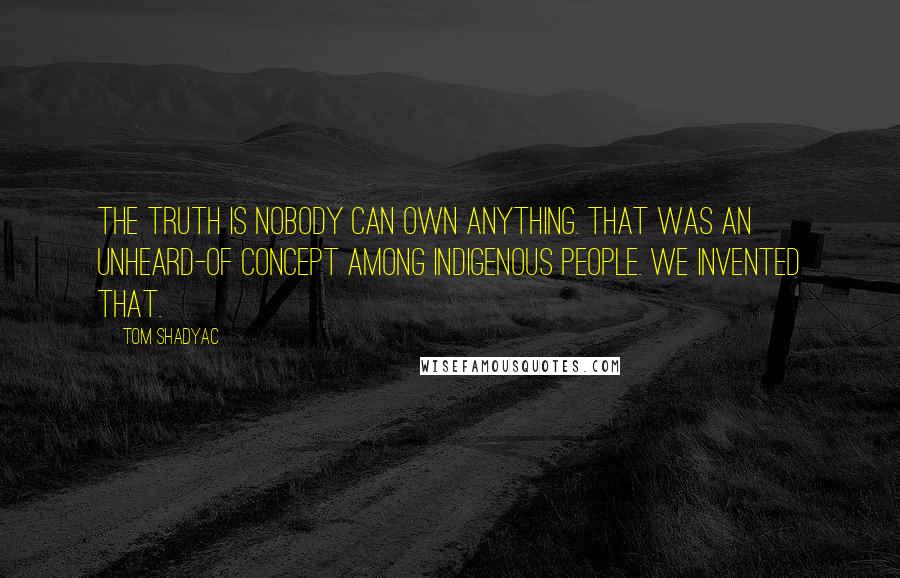 Tom Shadyac Quotes: The truth is nobody can own anything. That was an unheard-of concept among indigenous people. We invented that.