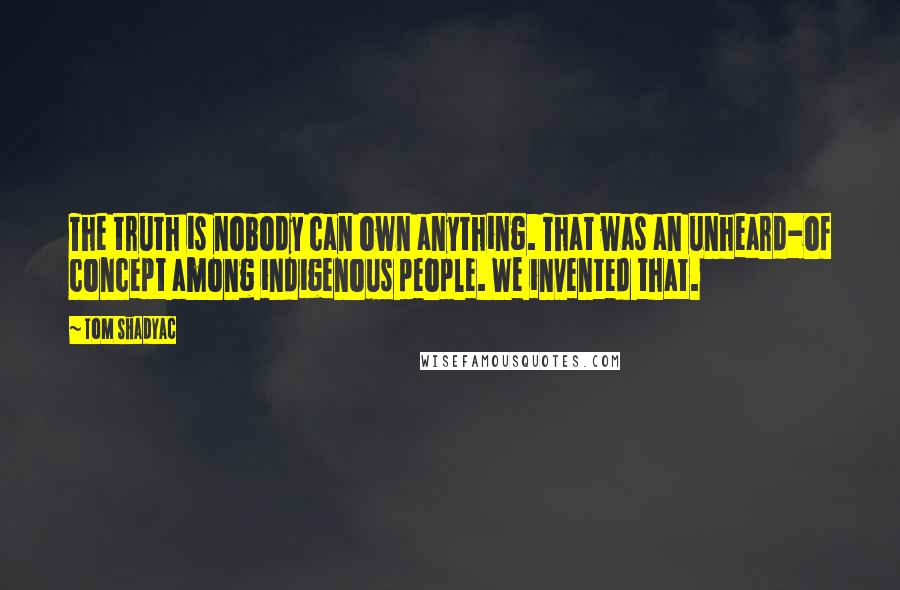 Tom Shadyac Quotes: The truth is nobody can own anything. That was an unheard-of concept among indigenous people. We invented that.