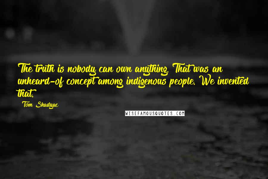 Tom Shadyac Quotes: The truth is nobody can own anything. That was an unheard-of concept among indigenous people. We invented that.