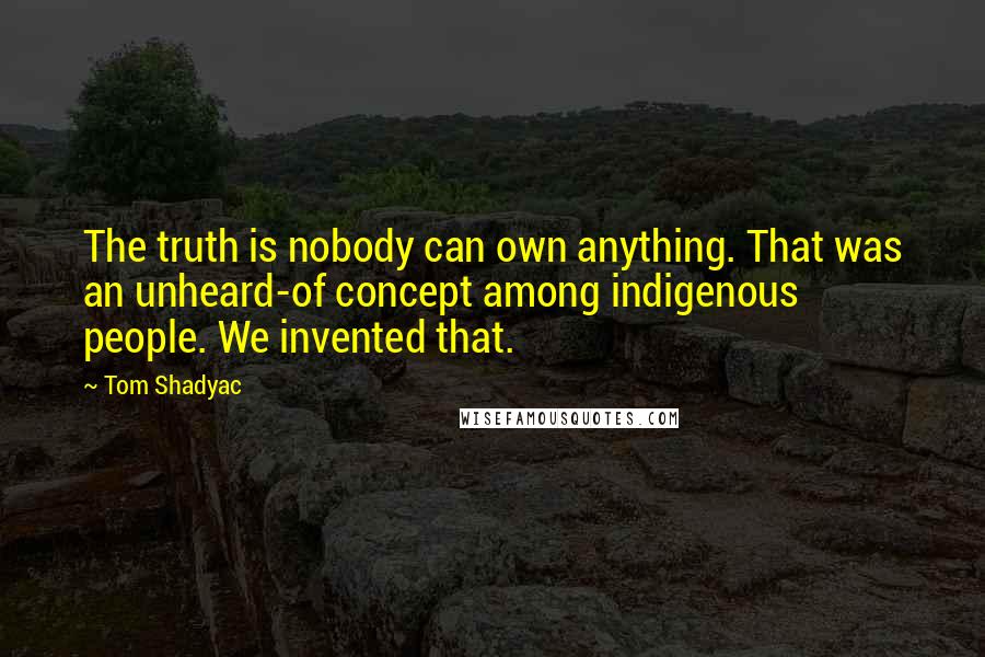 Tom Shadyac Quotes: The truth is nobody can own anything. That was an unheard-of concept among indigenous people. We invented that.