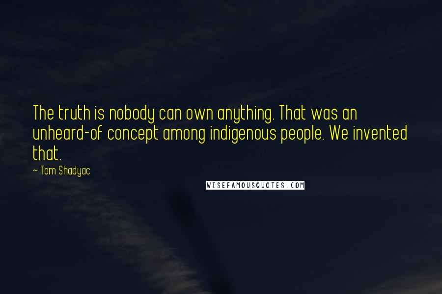 Tom Shadyac Quotes: The truth is nobody can own anything. That was an unheard-of concept among indigenous people. We invented that.