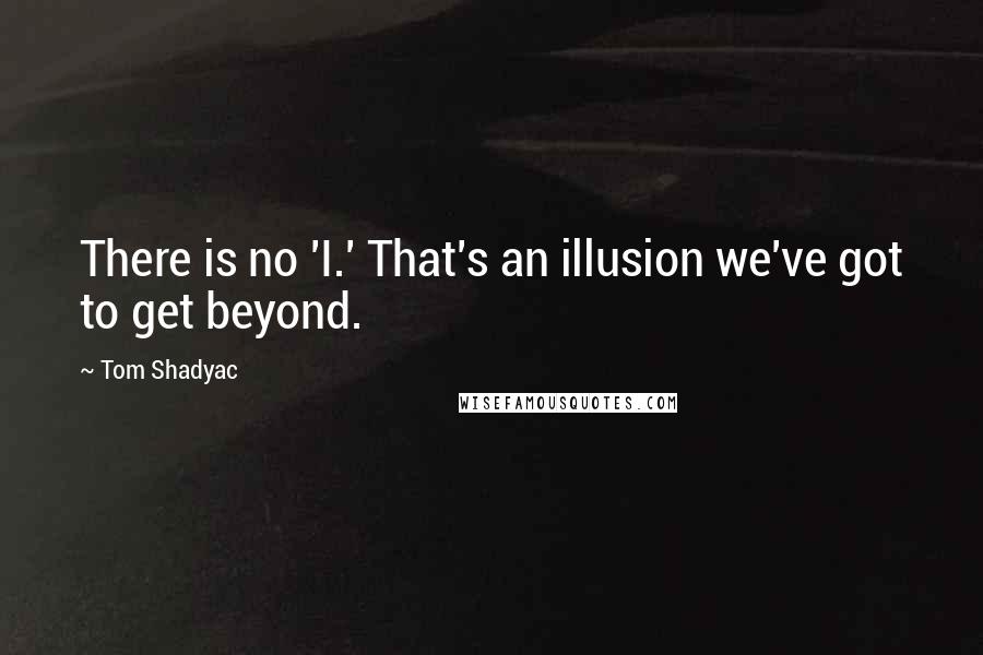 Tom Shadyac Quotes: There is no 'I.' That's an illusion we've got to get beyond.