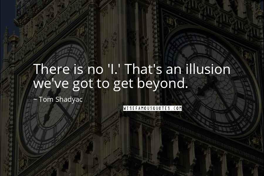 Tom Shadyac Quotes: There is no 'I.' That's an illusion we've got to get beyond.