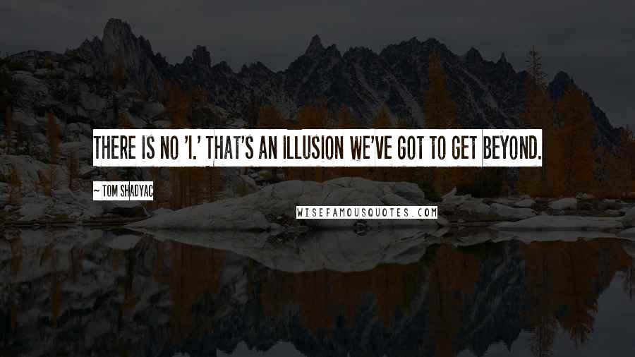 Tom Shadyac Quotes: There is no 'I.' That's an illusion we've got to get beyond.