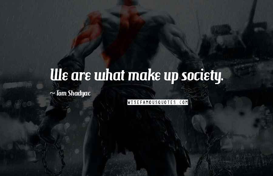 Tom Shadyac Quotes: We are what make up society.