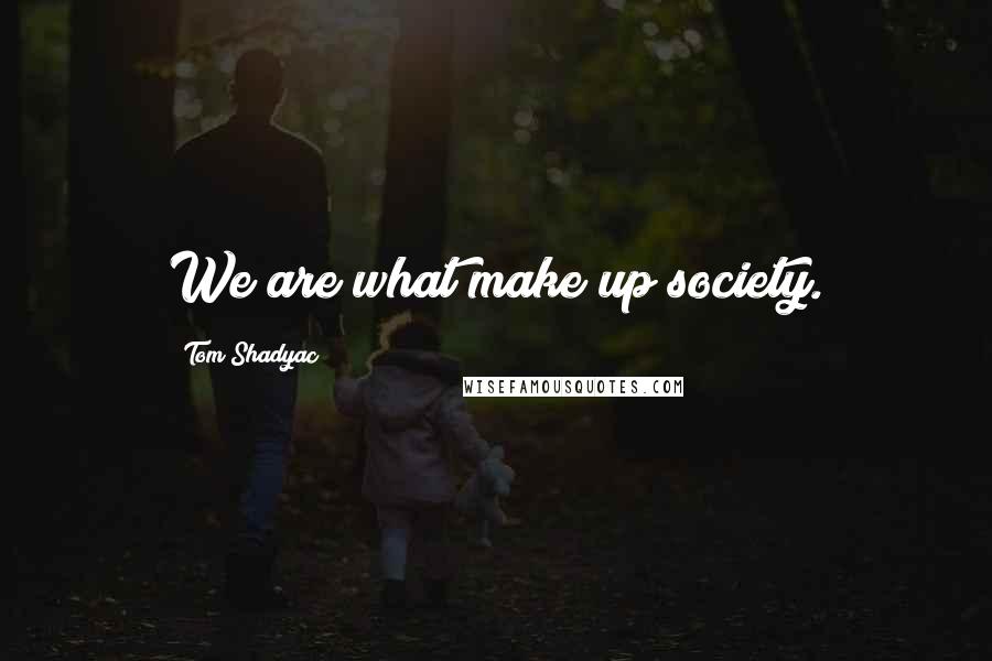 Tom Shadyac Quotes: We are what make up society.