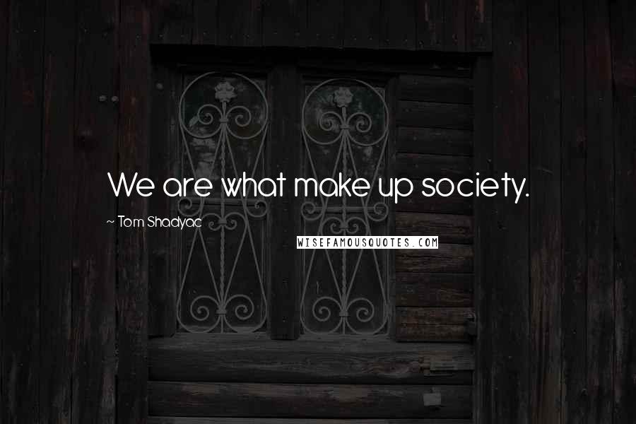 Tom Shadyac Quotes: We are what make up society.