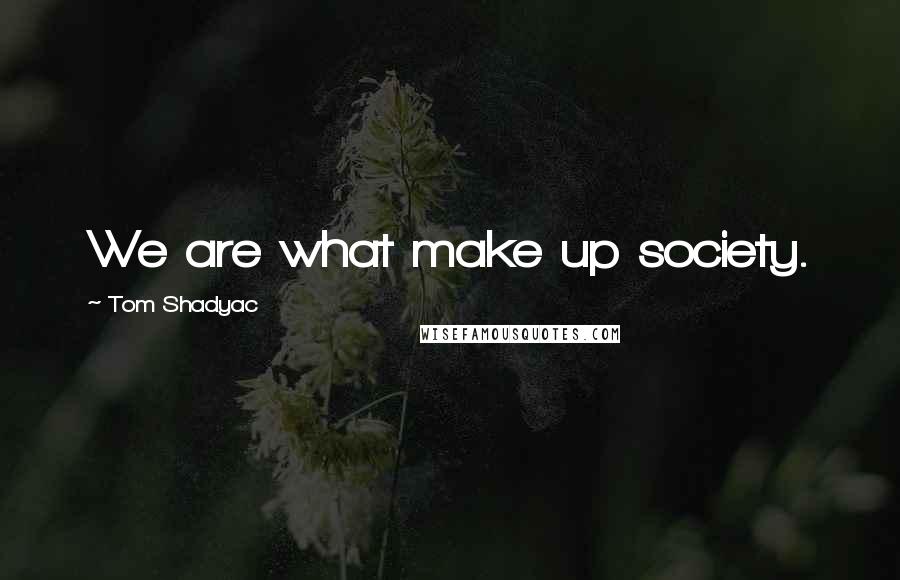 Tom Shadyac Quotes: We are what make up society.