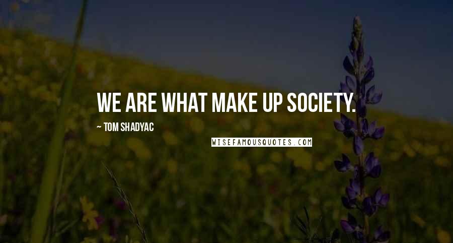 Tom Shadyac Quotes: We are what make up society.