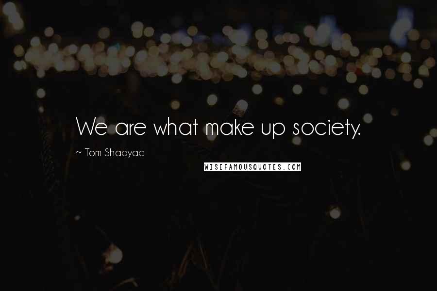 Tom Shadyac Quotes: We are what make up society.