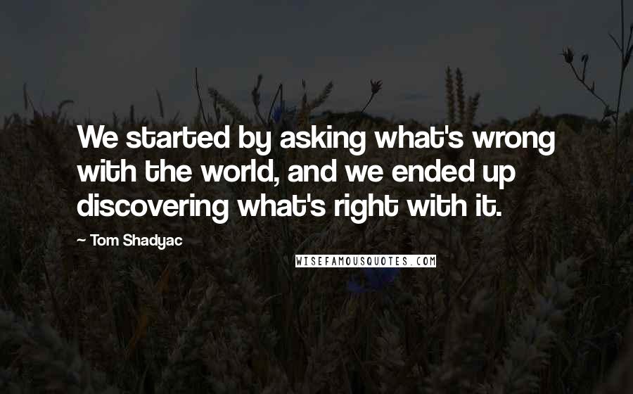 Tom Shadyac Quotes: We started by asking what's wrong with the world, and we ended up discovering what's right with it.