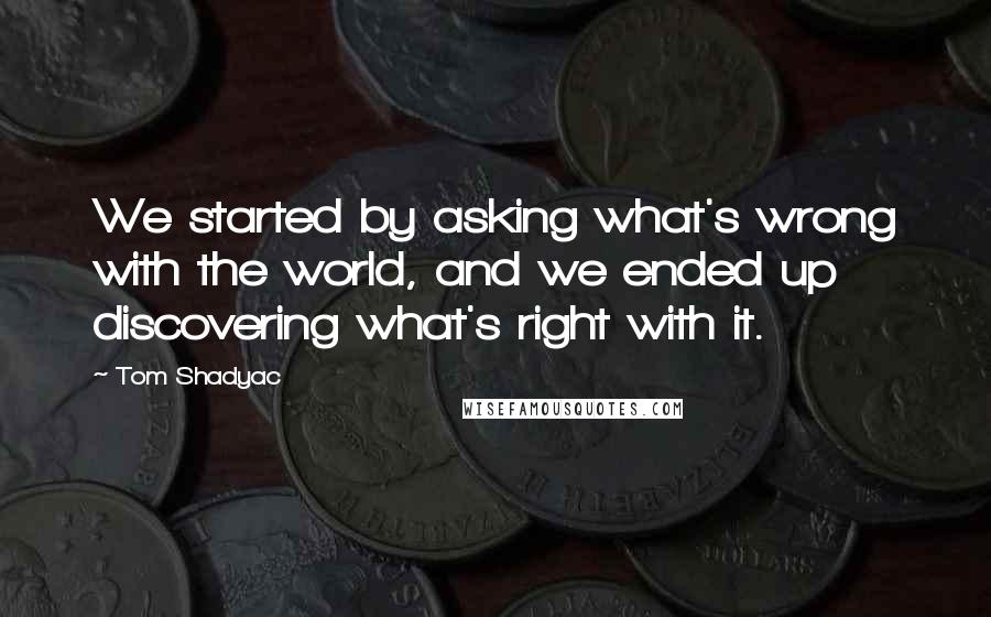 Tom Shadyac Quotes: We started by asking what's wrong with the world, and we ended up discovering what's right with it.