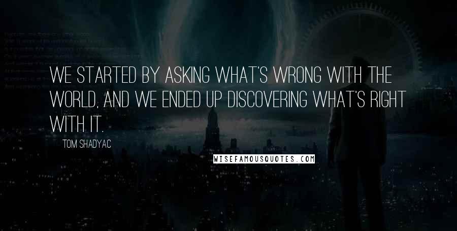 Tom Shadyac Quotes: We started by asking what's wrong with the world, and we ended up discovering what's right with it.