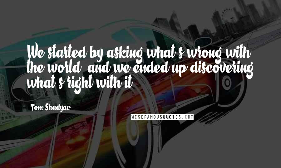 Tom Shadyac Quotes: We started by asking what's wrong with the world, and we ended up discovering what's right with it.