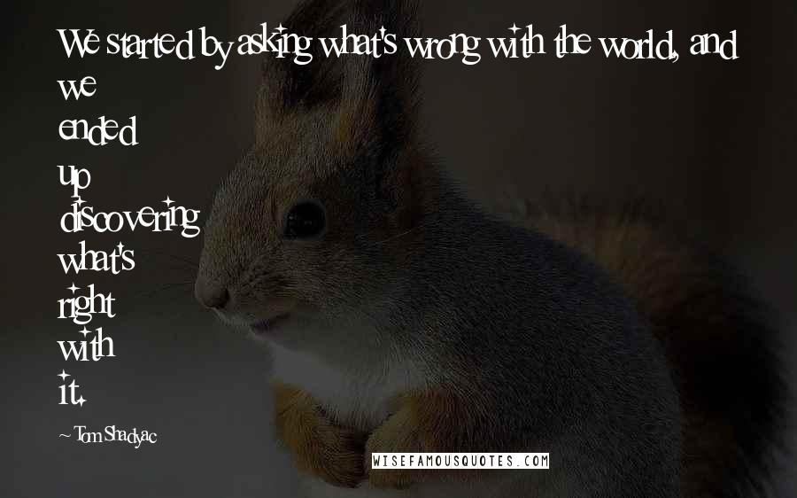 Tom Shadyac Quotes: We started by asking what's wrong with the world, and we ended up discovering what's right with it.