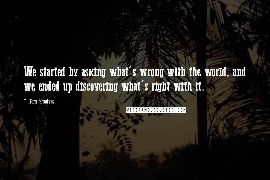 Tom Shadyac Quotes: We started by asking what's wrong with the world, and we ended up discovering what's right with it.