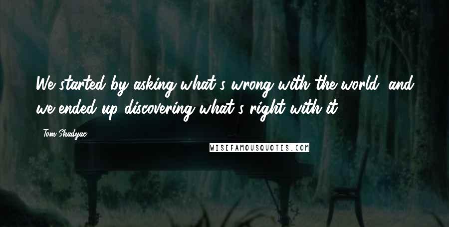 Tom Shadyac Quotes: We started by asking what's wrong with the world, and we ended up discovering what's right with it.