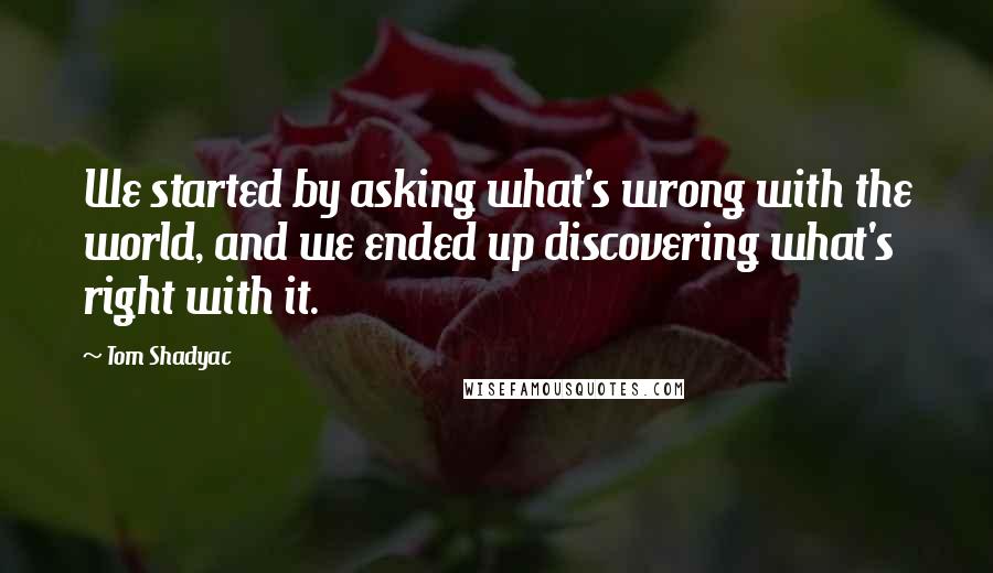 Tom Shadyac Quotes: We started by asking what's wrong with the world, and we ended up discovering what's right with it.