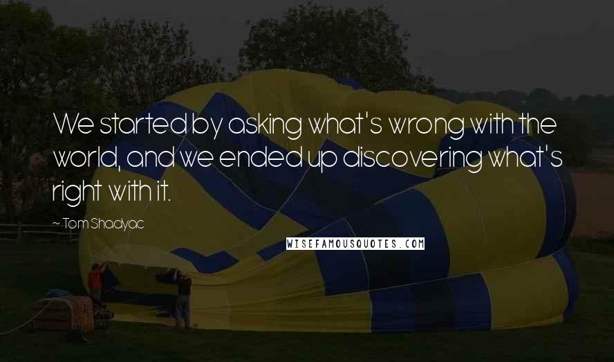 Tom Shadyac Quotes: We started by asking what's wrong with the world, and we ended up discovering what's right with it.
