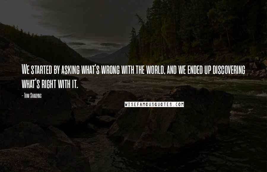 Tom Shadyac Quotes: We started by asking what's wrong with the world, and we ended up discovering what's right with it.