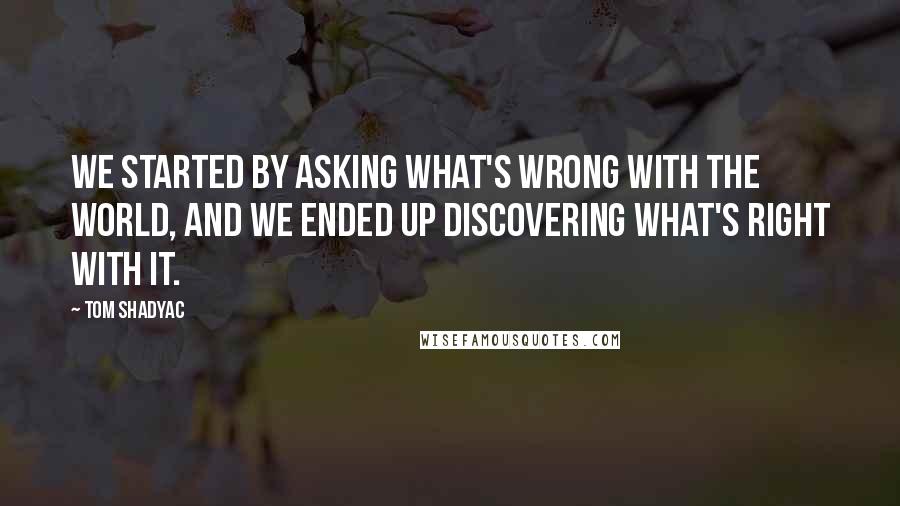 Tom Shadyac Quotes: We started by asking what's wrong with the world, and we ended up discovering what's right with it.