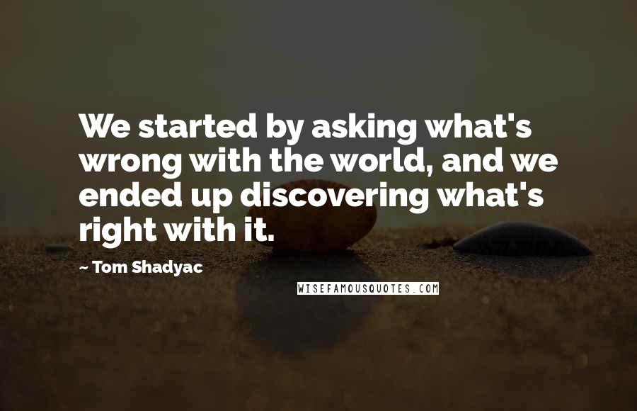 Tom Shadyac Quotes: We started by asking what's wrong with the world, and we ended up discovering what's right with it.