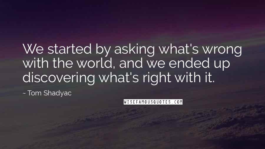 Tom Shadyac Quotes: We started by asking what's wrong with the world, and we ended up discovering what's right with it.