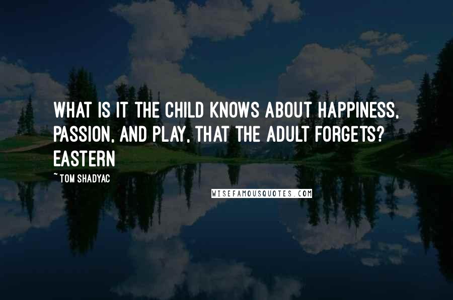 Tom Shadyac Quotes: What is it the child knows about happiness, passion, and play, that the adult forgets? Eastern