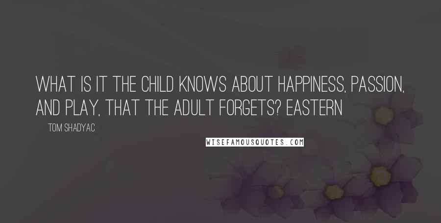 Tom Shadyac Quotes: What is it the child knows about happiness, passion, and play, that the adult forgets? Eastern