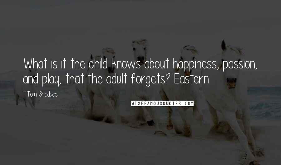 Tom Shadyac Quotes: What is it the child knows about happiness, passion, and play, that the adult forgets? Eastern