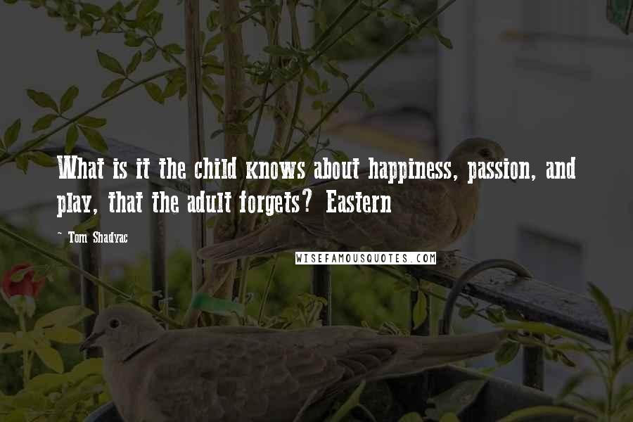 Tom Shadyac Quotes: What is it the child knows about happiness, passion, and play, that the adult forgets? Eastern