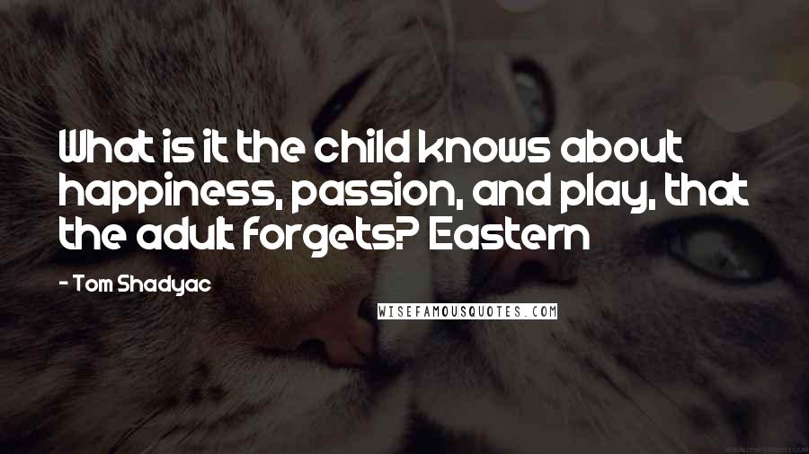 Tom Shadyac Quotes: What is it the child knows about happiness, passion, and play, that the adult forgets? Eastern