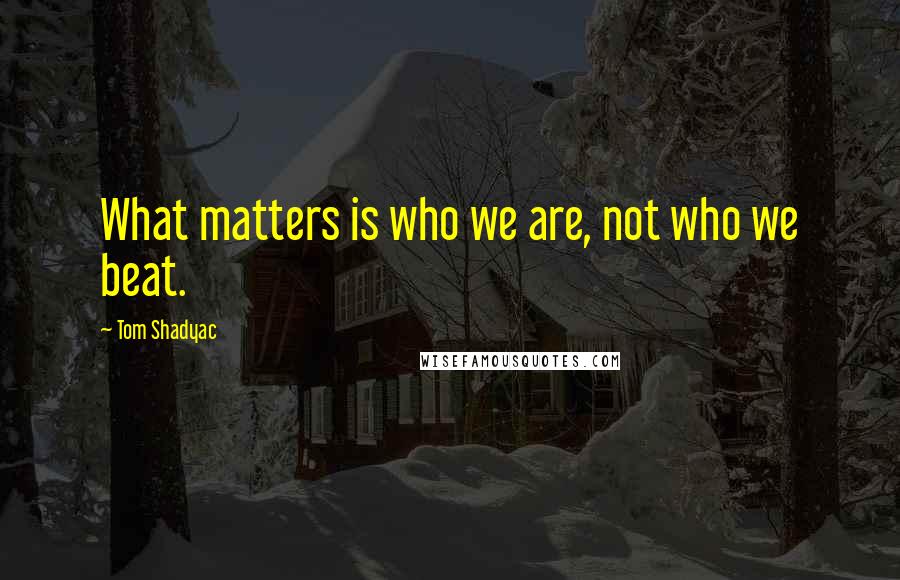 Tom Shadyac Quotes: What matters is who we are, not who we beat.
