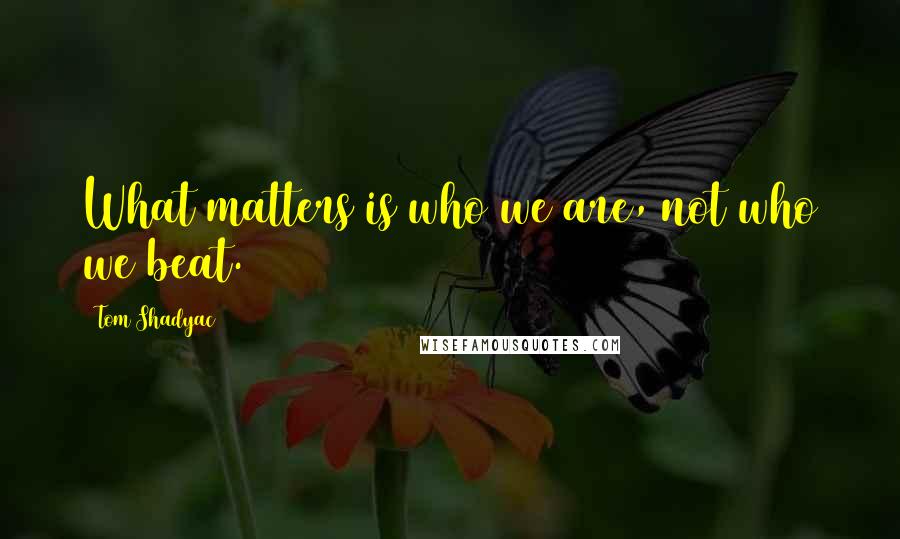 Tom Shadyac Quotes: What matters is who we are, not who we beat.