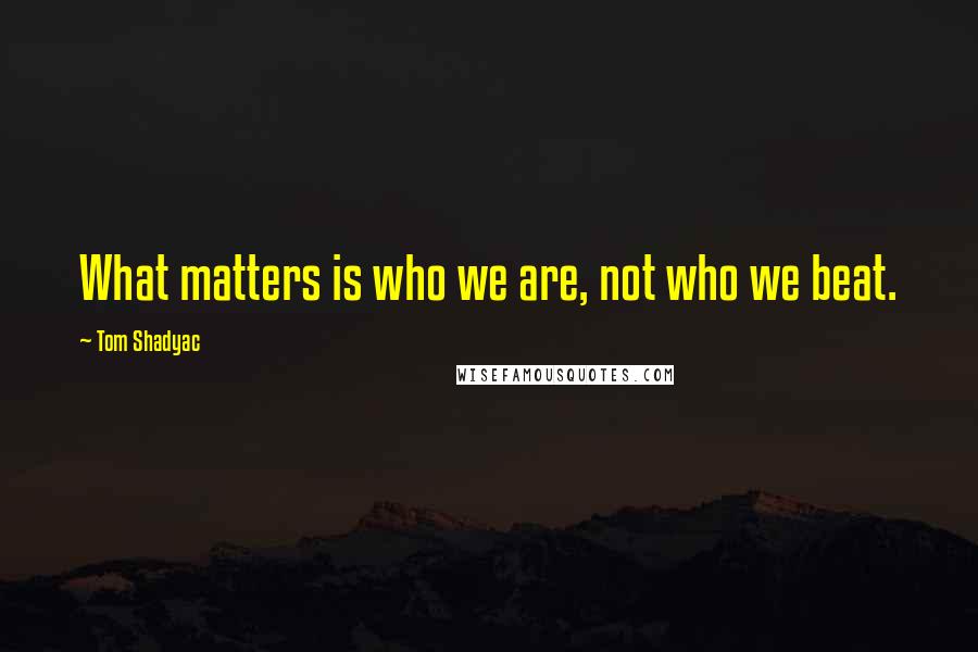 Tom Shadyac Quotes: What matters is who we are, not who we beat.