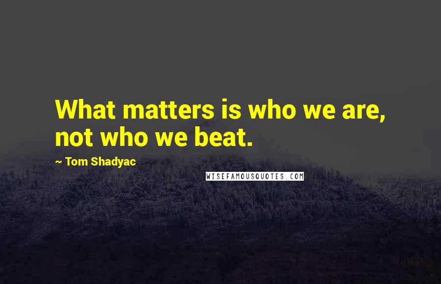 Tom Shadyac Quotes: What matters is who we are, not who we beat.