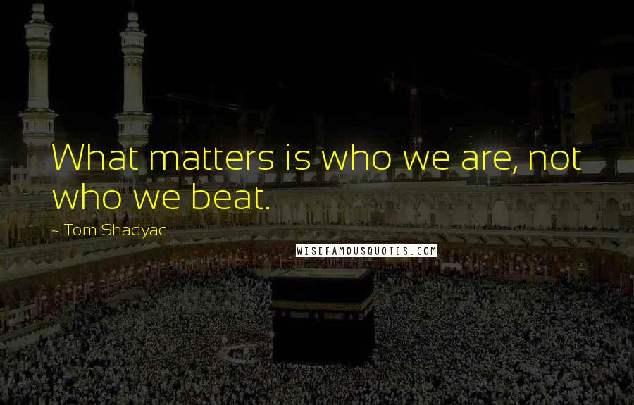 Tom Shadyac Quotes: What matters is who we are, not who we beat.