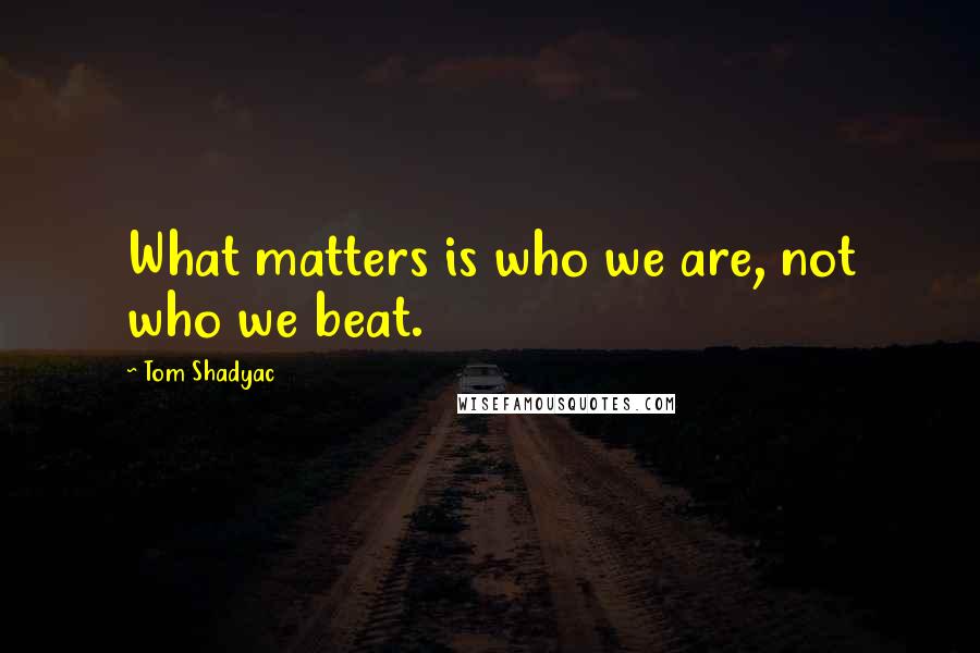 Tom Shadyac Quotes: What matters is who we are, not who we beat.