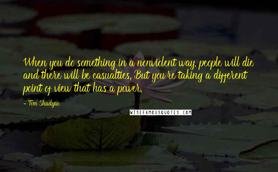 Tom Shadyac Quotes: When you do something in a nonviolent way, people will die and there will be casualties. But you're taking a different point of view that has a power.