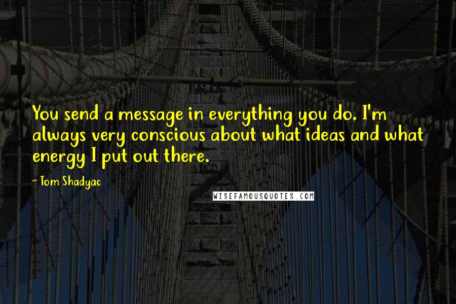 Tom Shadyac Quotes: You send a message in everything you do. I'm always very conscious about what ideas and what energy I put out there.