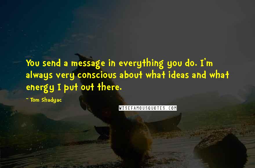Tom Shadyac Quotes: You send a message in everything you do. I'm always very conscious about what ideas and what energy I put out there.