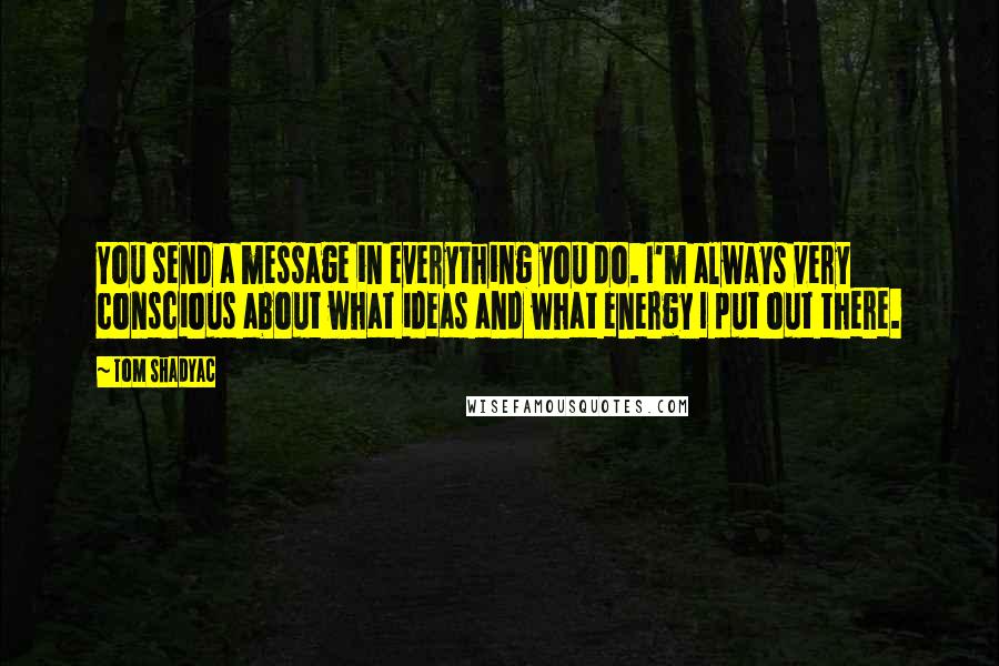 Tom Shadyac Quotes: You send a message in everything you do. I'm always very conscious about what ideas and what energy I put out there.