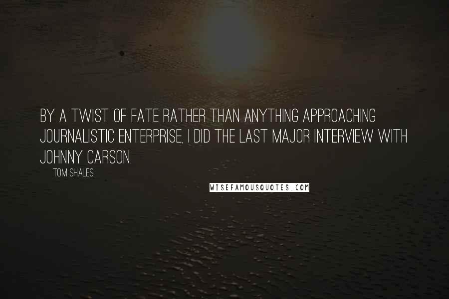 Tom Shales Quotes: By a twist of fate rather than anything approaching journalistic enterprise, I did the last major interview with Johnny Carson.