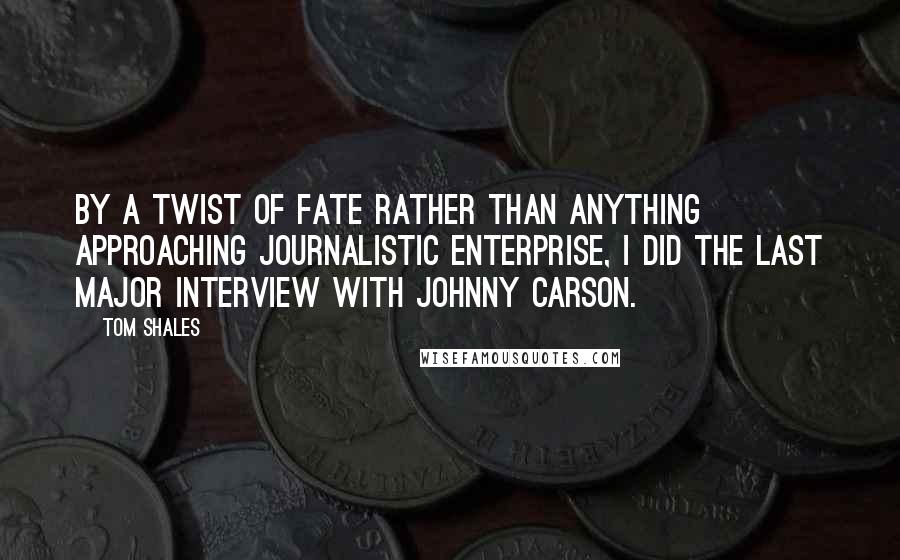 Tom Shales Quotes: By a twist of fate rather than anything approaching journalistic enterprise, I did the last major interview with Johnny Carson.