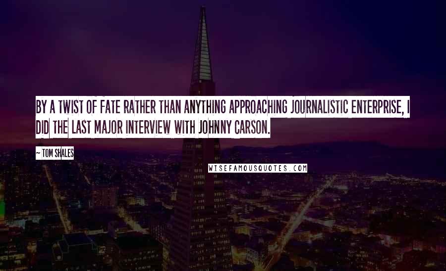 Tom Shales Quotes: By a twist of fate rather than anything approaching journalistic enterprise, I did the last major interview with Johnny Carson.